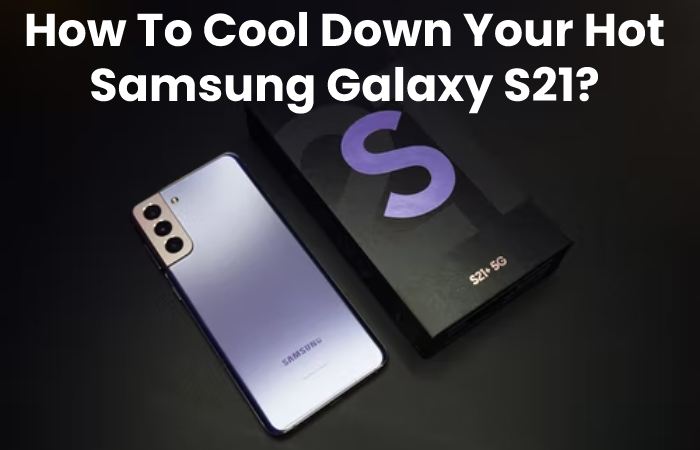 How To Cool Down Your Hot Samsung Galaxy S21?